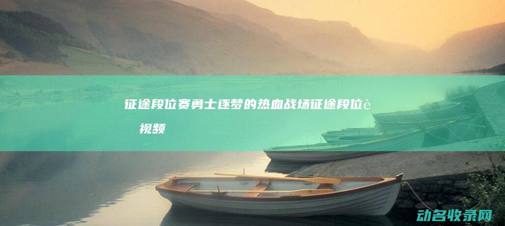 征途段位赛 勇士逐梦的热血战场 (征途段位赛视频)