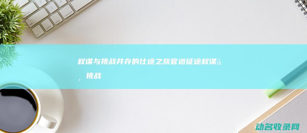 权谋与挑战并存的仕途之旅 官道征途 (权谋与挑战并存的小说)