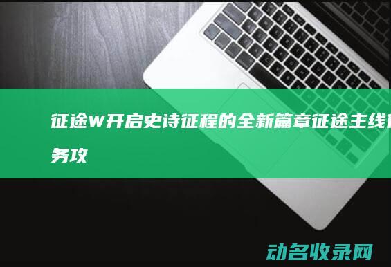 征途W 开启史诗征程的全新篇章 (征途主线任务攻略)