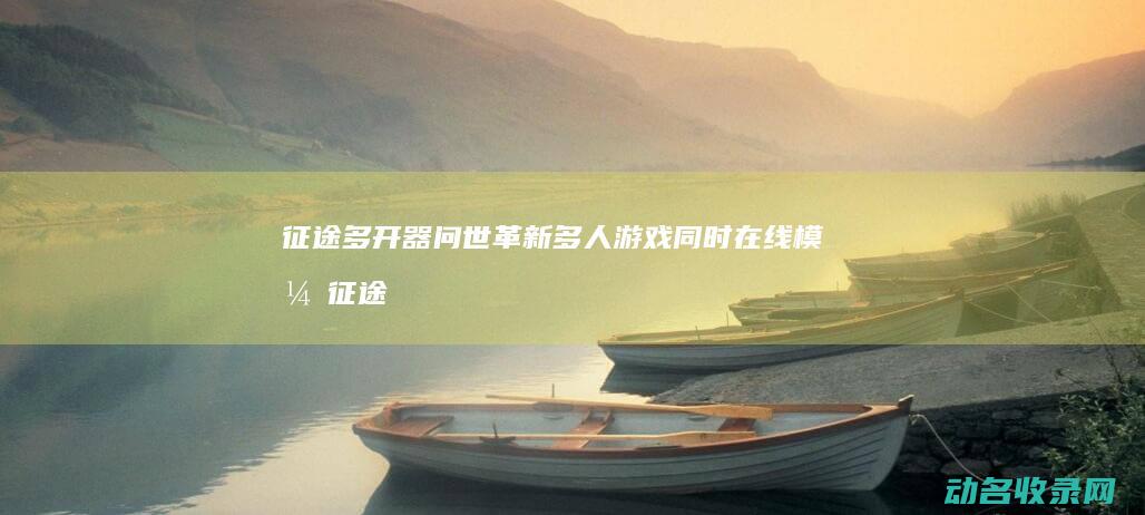 征途多开器问世 革新多人游戏同时在线模式 (征途多开器怎么用)