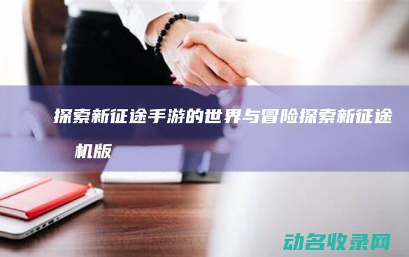 探索新征途手游的世界与冒险 (探索新征途手机版下载)