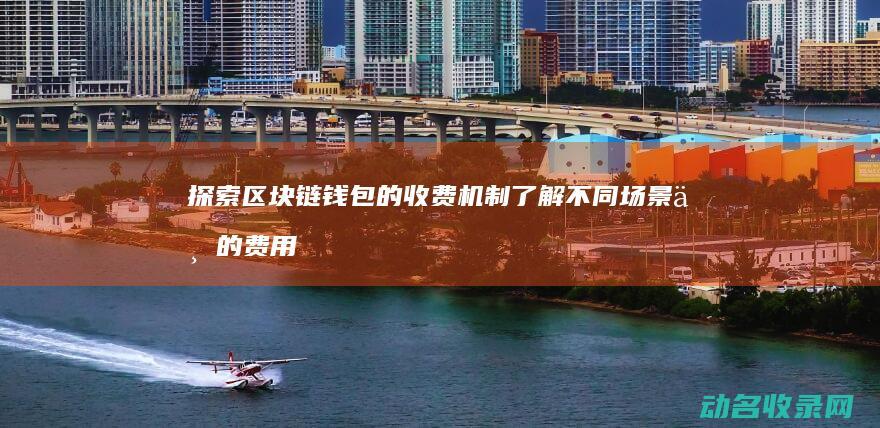 探索区块链钱包的收费机制 了解不同场景下的费用明细 (探索区块链技术)