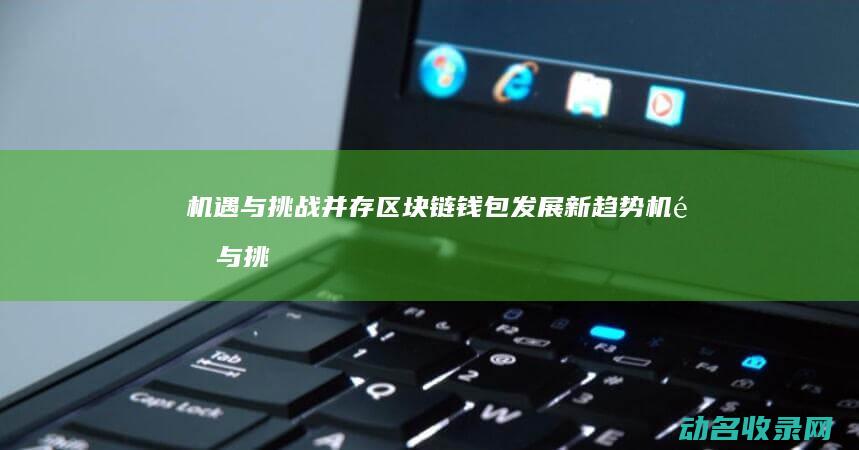 机遇与挑战并存 区块链钱包发展新趋势 (机遇与挑战并存的英文)