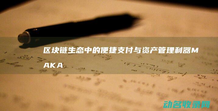 区块链生态中的便捷支付与资产管理利器 MAKA钱包 (区块链生态中心有哪些)
